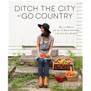 Ditch the City and Go Country How to Master the Art of Rural Life From a Former City Dweller
