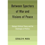 Between Specters of War and Visions of Peace Dialogic Political Theory and the Challenges of Politics