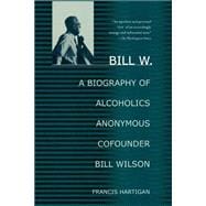 Bill W. A Biography of Alcoholics Anonymous Cofounder Bill Wilson
