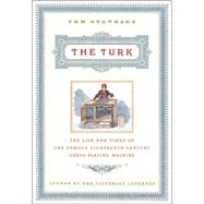 The Turk The Life and Times of the Famous 19th Century Chess-Playing Machine