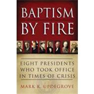 Baptism by Fire : Eight Presidents Who Took Office in Times of Crisis