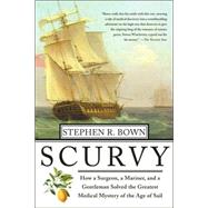 Scurvy How a Surgeon, a Mariner, and a Gentlemen Solved the Greatest Medical Mystery of the Age of Sail