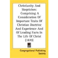 Christianity And Skepticism: Comprising a Consideration of Important Traits of Christian Doctrine and Experience and of Leading Facts in the Life of Christ 1870