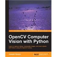 OpenCV Computer Vision with Python: Learn to Capture Videos, Manipulate Images, and Track Objects With Python Using the Opencv Library