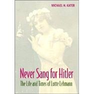 Never Sang for Hitler: The Life and Times of Lotte Lehmann, 1888â€“1976