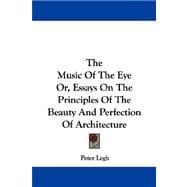 The Music of the Eye Or, Essays on the Principles of the Beauty and Perfection of Architecture