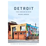 Detroit: The Dream Is Now The Design, Art, and Resurgence of an American City