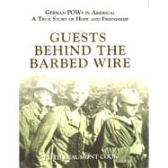 Guests Behind the Barbed Wire German POWs in America: A True Story of Hope and Friendship