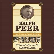 Ralph Peer and the Making of Popular Roots Music