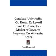 Catechese Universelle : Ou Extrait et Recueil Exact et Choisi, des Meilieurs Ouvrages Imprimes Ou Manuscits (1698)