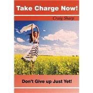 Take Charge Now!: Don't Give Up Just Yet!