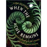 When the Ache Remains Lessons on Tending to the Unfixable and Finding Beauty Anyway