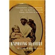 Exposing Slavery Photography, Human Bondage, and the Birth of Modern Visual Politics in America