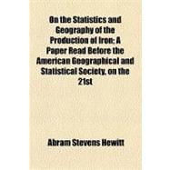 On the Statistics and Geography of the Production of Iron: A Paper Read Before the American Geographical and Statistical Society, on the 21st February, A.d., 1856