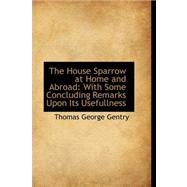 The House Sparrow at Home and Abroad: With Some Concluding Remarks upon Its Usefullness