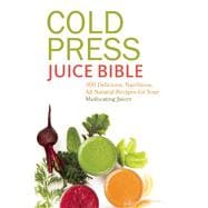 Cold Press Juice Bible 300 Delicious, Nutritious, All-Natural Recipes for Your Masticating Juicer