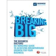 Breaking Big The Business Doctors' No-nonsense Guide to Achieving Breakthrough Growth for Your Business