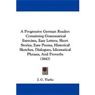 A Progressive German Reader: Containing Grammatical Exercises, Easy Letters, Short Stories, Easy Poems, Historical Sketches, Dialogues, Idiomatical Phrases, and Proverbs