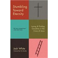Stumbling Toward Eternity Losing & Finding Ourselves in the Cross of Jesus