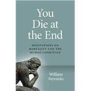 You Die at the End Meditations On Mortality And The Human Condition