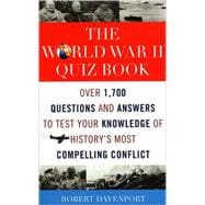 The World War II Quiz Book Over 1,700 Questions and Answers to Test Your Knowledge of History's Most Compelling Conflict