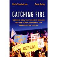 Catching Fire Women's Health Activism in Ireland and the Global Movement for Reproductive Justice