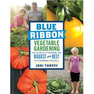 Blue Ribbon Vegetable Gardening The Secrets to Growing the Biggest and Best Prizewinning Produce