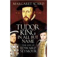 Tudor King in All but Name The Life of Edward Seymour