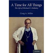A Time for All Things The Life of Michael E. DeBakey