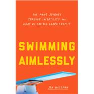 Swimming Aimlessly One Man's Journey through Infertility and What We Can All Learn from It