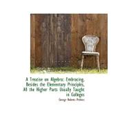 A Treatise on Algebra: Embracing, Besides the Elementary Principles, All the Higher Parts Usually Ta