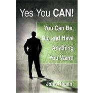 Yes You Can: You Can Be, Do and Have Anything You Want!