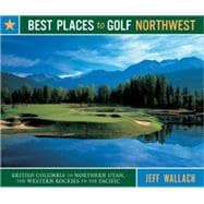 Best Places to Golf Northwest : British Columbia to Northern Utah, the Western Rockies to the Pacific
