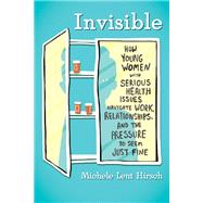 Invisible How Young Women with Serious Health Issues Navigate Work, Relationships, and the Pressure to Seem Just Fine