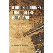 A Guided Journey Through the Holy Land A Historical, Biblical, Archeological, and Spiritual Adventure