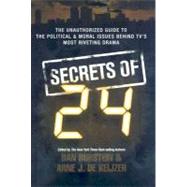 Secrets of 24 The Unauthorized Guide to the Political & Moral Issues Behind TV's Most Riveting Drama