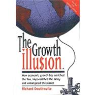 The Growth Illusion: How Economic Growth Has Enriched the Few, Impoverished the Many and Endangered the Planet,9780865713963