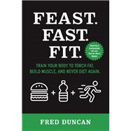 Feast.Fast.Fit. Train Your Body to Torch Fat, Build Muscle, And Never Diet Again.
