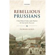 Rebellious Prussians Urban Political Culture under Frederick the Great and his Successors
