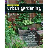 Field Guide to Urban Gardening How to Grow Plants, No Matter Where You Live: Raised Beds • Vertical Gardening • Indoor Edibles • Balconies and Rooftops • Hydroponics