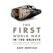 The First World War in 100 Objects The Story of the Great War Told Through the Objects that Shaped It