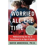 Worried All the Time : Rediscovering the Joy in Parenthood in an Age of Anxiety