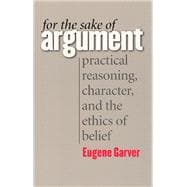 For the Sake of Argument : Practical Reasoning, Character, and the Ethics of Belief