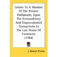 Letters To A Member Of The Present Parliament, Upon The Extraordinary And Unprecedented Transactions In The Last House Of Commons