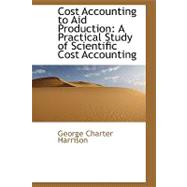 Cost Accounting to Aid Production : A Practical Study of Scientific Cost Accounting