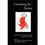 Unmaking the Nation : The Politics of Identity and History in Modern Sri Lanka