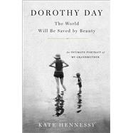 Dorothy Day: The World Will Be Saved by Beauty An Intimate Portrait of My Grandmother