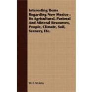 Interesting Items Regarding New Mexico: Its Agricultural, Pastoral and Mineral Resources, People, Climate, Soil, Scenery, Etc.