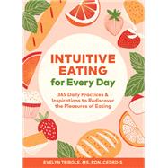 Intuitive Eating for Every Day 365 Daily Practices & Inspirations to Rediscover the Pleasures of Eating