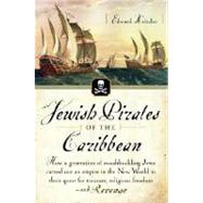 Jewish Pirates of the Caribbean : How a Generation of Swashbuckling Jews Carved Out an Empire in the New World in Their Quest for Treasure, Religious Freedom--and Revenge